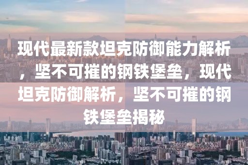 現(xiàn)代最新款坦克防御能力解析，堅(jiān)不可摧的鋼鐵堡壘，現(xiàn)代坦克防御解析，堅(jiān)不可摧的鋼鐵堡壘揭秘