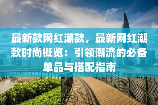 最新款網(wǎng)紅潮款，最新網(wǎng)紅潮款時尚概覽：引領(lǐng)潮流的必備單品與搭配指南