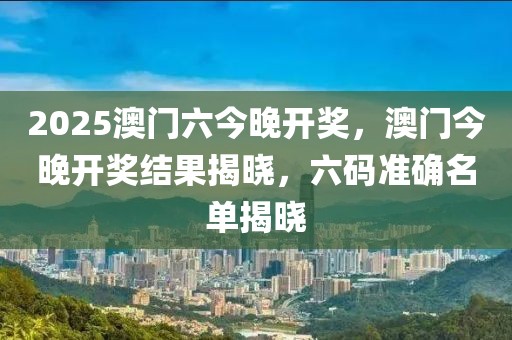 2025澳門六今晚開獎，澳門今晚開獎結果揭曉，六碼準確名單揭曉