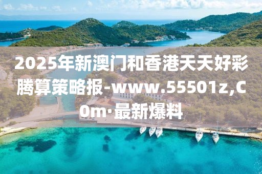 2025年新澳門(mén)和香港天天好彩騰算策略報(bào)-www.55501z,C0m·最新爆料