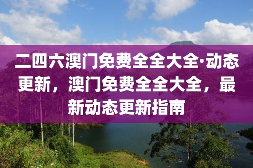 二四六澳門(mén)免費(fèi)全全大全·動(dòng)態(tài)更新，澳門(mén)免費(fèi)全全大全，最新動(dòng)態(tài)更新指南