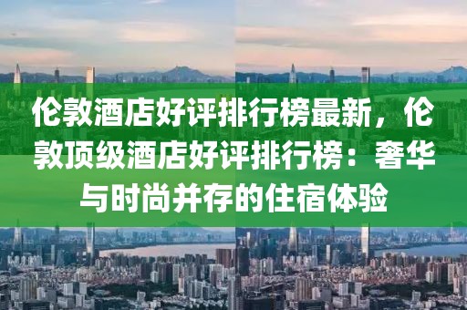 倫敦酒店好評排行榜最新，倫敦頂級酒店好評排行榜：奢華與時尚并存的住宿體驗