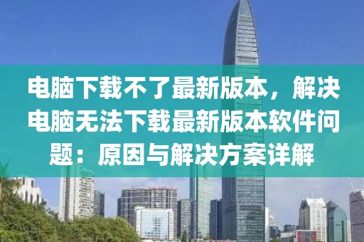 電腦下載不了最新版本，解決電腦無法下載最新版本軟件問題：原因與解決方案詳解
