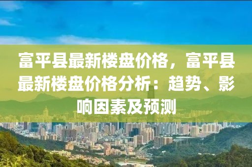 富平縣最新樓盤價(jià)格，富平縣最新樓盤價(jià)格分析：趨勢(shì)、影響因素及預(yù)測(cè)