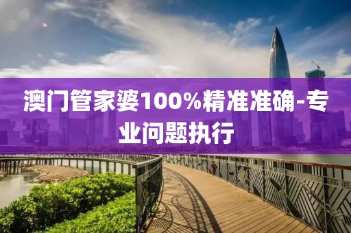 澳門管家婆100%精準(zhǔn)準(zhǔn)確-專業(yè)問(wèn)題執(zhí)行