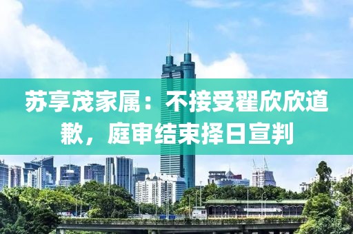 蘇享茂家屬：不接受翟欣欣道歉，庭審結(jié)束擇日宣判