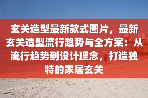 玄關(guān)造型最新款式圖片，最新玄關(guān)造型流行趨勢(shì)與全方案：從流行趨勢(shì)到設(shè)計(jì)理念，打造獨(dú)特的家居玄關(guān)