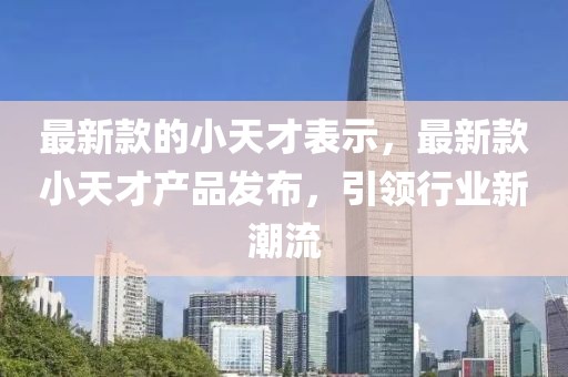 最新款的小天才表示，最新款小天才產(chǎn)品發(fā)布，引領(lǐng)行業(yè)新潮流