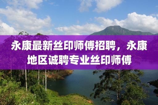 永康最新絲印師傅招聘，永康地區(qū)誠(chéng)聘專(zhuān)業(yè)絲印師傅