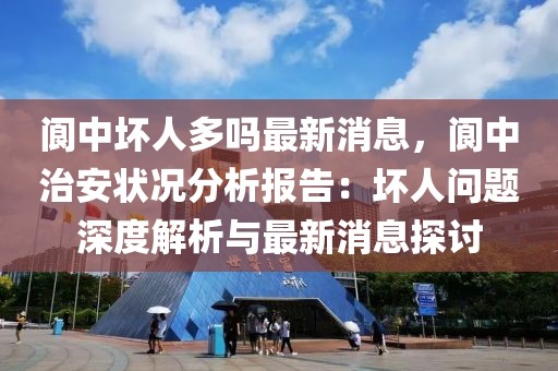 閬中壞人多嗎最新消息，閬中治安狀況分析報(bào)告：壞人問(wèn)題深度解析與最新消息探討