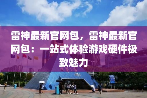 雷神最新官網(wǎng)包，雷神最新官網(wǎng)包：一站式體驗(yàn)游戲硬件極致魅力