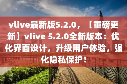 vlive最新版5.2.0，【重磅更新】vlive 5.2.0全新版本：優(yōu)化界面設(shè)計(jì)，升級用戶體驗(yàn)，強(qiáng)化隱私保護(hù)！