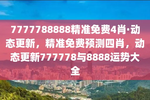 7777788888精準(zhǔn)免費(fèi)4肖·動(dòng)態(tài)更新，精準(zhǔn)免費(fèi)預(yù)測(cè)四肖，動(dòng)態(tài)更新777778與8888運(yùn)勢(shì)大全