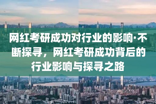 網(wǎng)紅考研成功對行業(yè)的影響·不斷探尋，網(wǎng)紅考研成功背后的行業(yè)影響與探尋之路