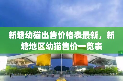 新塘幼貓出售價(jià)格表最新，新塘地區(qū)幼貓售價(jià)一覽表