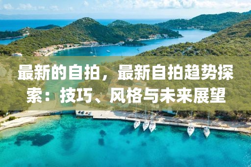 最新的自拍，最新自拍趨勢探索：技巧、風格與未來展望