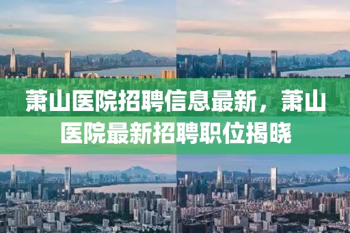 蕭山醫(yī)院招聘信息最新，蕭山醫(yī)院最新招聘職位揭曉