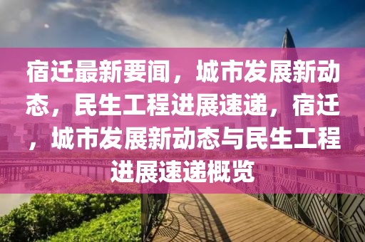 宿遷最新要聞，城市發(fā)展新動態(tài)，民生工程進(jìn)展速遞，宿遷，城市發(fā)展新動態(tài)與民生工程進(jìn)展速遞概覽