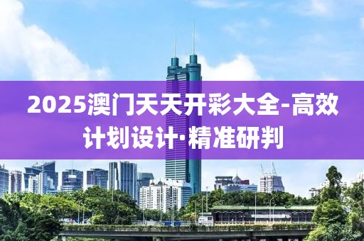 2025澳門天天開彩大全-高效計(jì)劃設(shè)計(jì)·精準(zhǔn)研判