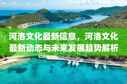 河洛文化最新信息，河洛文化最新動(dòng)態(tài)與未來發(fā)展趨勢解析