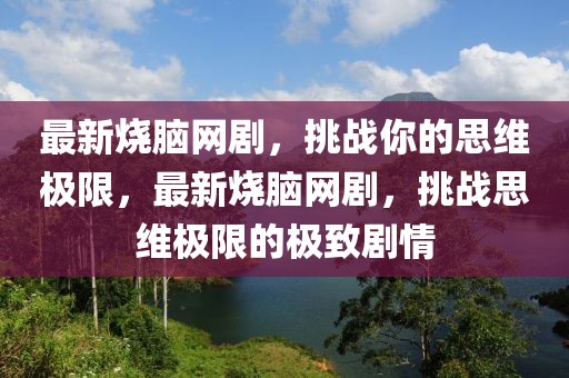 最新燒腦網劇，挑戰(zhàn)你的思維極限，最新燒腦網劇，挑戰(zhàn)思維極限的極致劇情