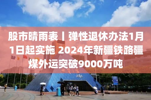 股市晴雨表丨彈性退休辦法1月1日起實(shí)施 2024年新疆鐵路疆煤外運(yùn)突破9000萬噸