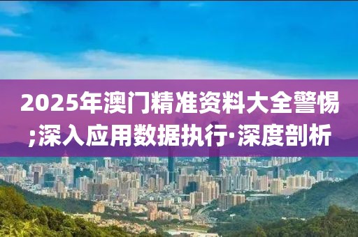 2025年澳門(mén)精準(zhǔn)資料大全警惕;深入應(yīng)用數(shù)據(jù)執(zhí)行·深度剖析