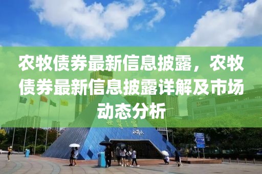 農(nóng)牧債券最新信息披露，農(nóng)牧債券最新信息披露詳解及市場動態(tài)分析