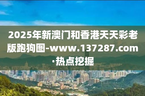 2025年新澳門和香港天天彩老版跑狗圖-www.137287.com·熱點挖掘