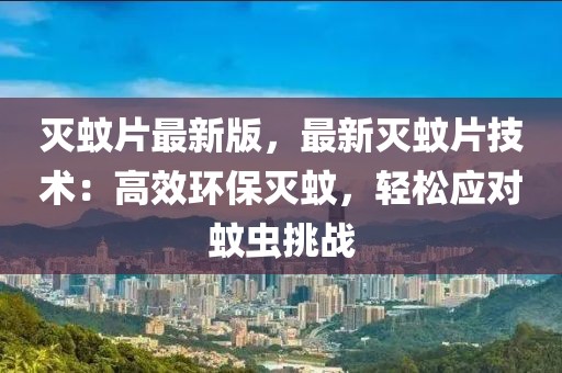 滅蚊片最新版，最新滅蚊片技術(shù)：高效環(huán)保滅蚊，輕松應(yīng)對(duì)蚊蟲(chóng)挑戰(zhàn)