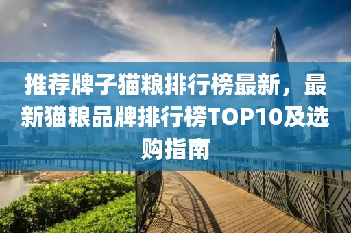 推薦牌子貓糧排行榜最新，最新貓糧品牌排行榜TOP10及選購(gòu)指南