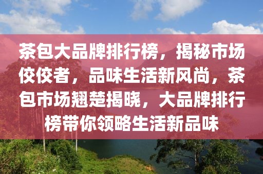 茶包大品牌排行榜，揭秘市場佼佼者，品味生活新風(fēng)尚，茶包市場翹楚揭曉，大品牌排行榜帶你領(lǐng)略生活新品味