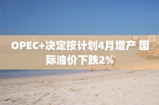 OPEC+決定按計(jì)劃4月增產(chǎn) 國際油價(jià)下跌2%