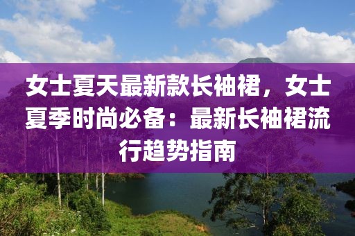 女士夏天最新款長(zhǎng)袖裙，女士夏季時(shí)尚必備：最新長(zhǎng)袖裙流行趨勢(shì)指南