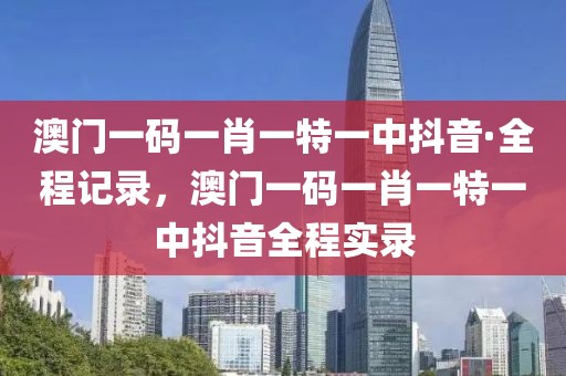 澳門一碼一肖一特一中抖音·全程記錄，澳門一碼一肖一特一中抖音全程實錄