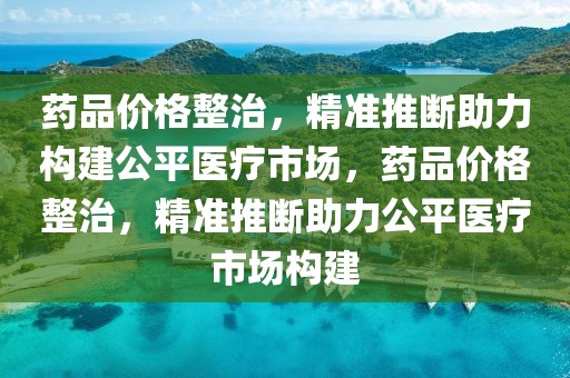 藥品價(jià)格整治，精準(zhǔn)推斷助力構(gòu)建公平醫(yī)療市場(chǎng)，藥品價(jià)格整治，精準(zhǔn)推斷助力公平醫(yī)療市場(chǎng)構(gòu)建