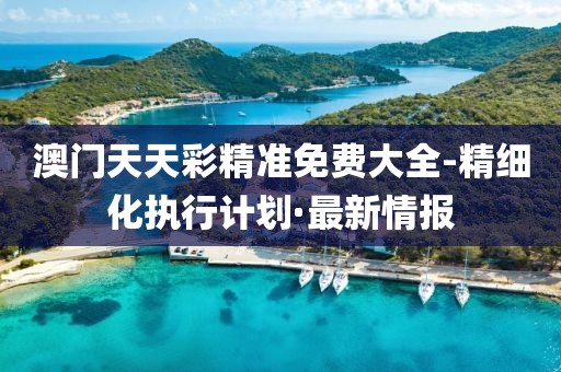 澳門天天彩精準(zhǔn)免費(fèi)大全-精細(xì)化執(zhí)行計(jì)劃·最新情報(bào)