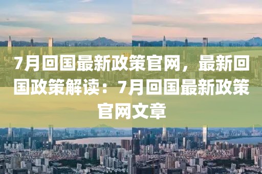 7月回國最新政策官網(wǎng)，最新回國政策解讀：7月回國最新政策官網(wǎng)文章