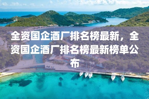 全資國(guó)企酒廠(chǎng)排名榜最新，全資國(guó)企酒廠(chǎng)排名榜最新榜單公布