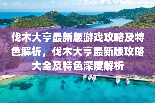 伐木大亨最新版游戲攻略及特色解析，伐木大亨最新版攻略大全及特色深度解析