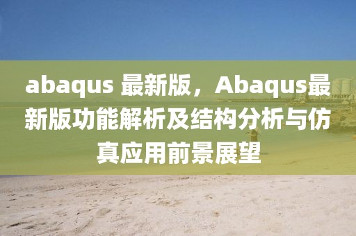 abaqus 最新版，Abaqus最新版功能解析及結(jié)構(gòu)分析與仿真應用前景展望