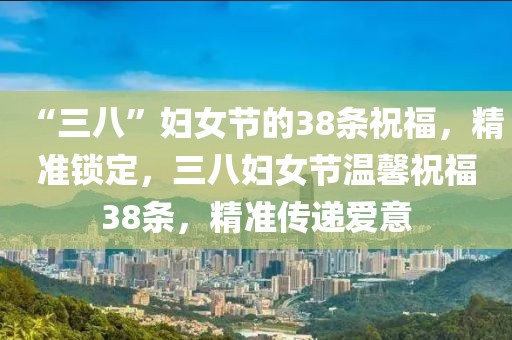 “三八”婦女節(jié)的38條祝福，精準鎖定，三八婦女節(jié)溫馨祝福38條，精準傳遞愛意