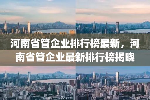 河南省管企業(yè)排行榜最新，河南省管企業(yè)最新排行榜揭曉