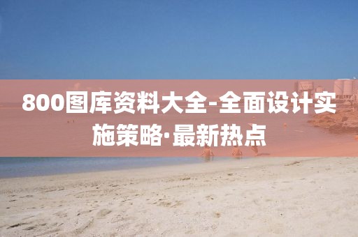 800圖庫資料大全-全面設(shè)計實施策略·最新熱點