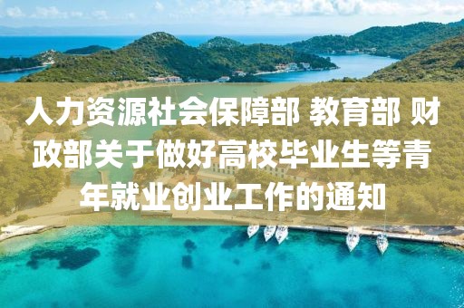 人力資源社會(huì)保障部 教育部 財(cái)政部關(guān)于做好高校畢業(yè)生等青年就業(yè)創(chuàng)業(yè)工作的通知