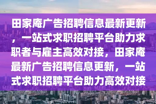 田家庵廣告招聘信息最新更新，一站式求職招聘平臺(tái)助力求職者與雇主高效對(duì)接，田家庵最新廣告招聘信息更新，一站式求職招聘平臺(tái)助力高效對(duì)接