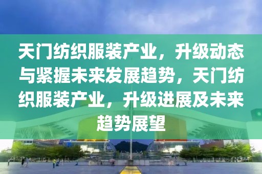 天門(mén)紡織服裝產(chǎn)業(yè)，升級(jí)動(dòng)態(tài)與緊握未來(lái)發(fā)展趨勢(shì)，天門(mén)紡織服裝產(chǎn)業(yè)，升級(jí)進(jìn)展及未來(lái)趨勢(shì)展望