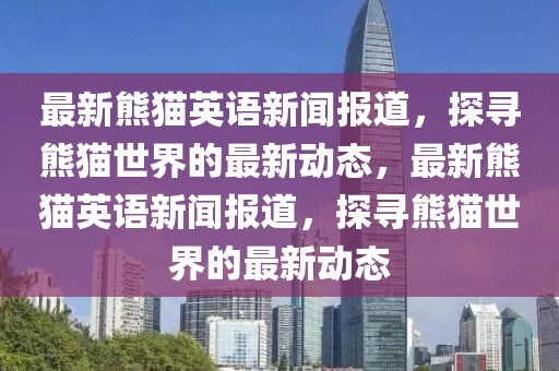 最新熊貓英語新聞報道，探尋熊貓世界的最新動態(tài)，最新熊貓英語新聞報道，探尋熊貓世界的最新動態(tài)