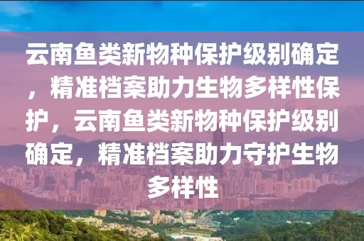 云南魚類新物種保護級別確定，精準檔案助力生物多樣性保護，云南魚類新物種保護級別確定，精準檔案助力守護生物多樣性