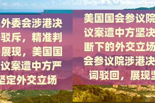 美國國會參議院外委會涉港決議案遭中方堅決駁斥，精準(zhǔn)判斷下的外交立場展現(xiàn)，美國國會參議院涉港決議案遭中方嚴(yán)詞駁回，展現(xiàn)堅定外交立場